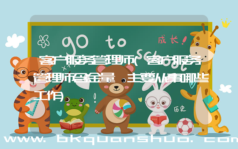 客户服务管理师(客户服务管理师含金量 主要从事哪些工作)